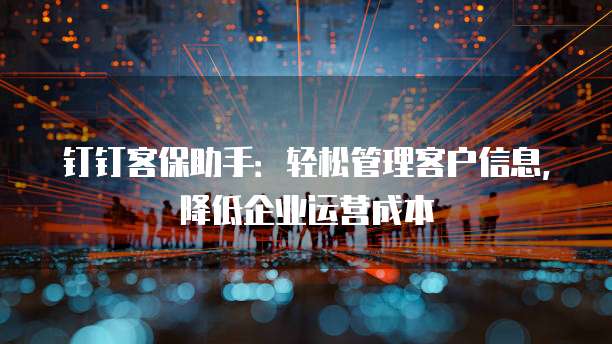 钉钉客保助手：轻松管理客户信息，降低企业运营成本