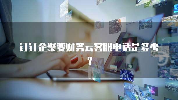 钉钉企聚变财务云客服电话是多少?
