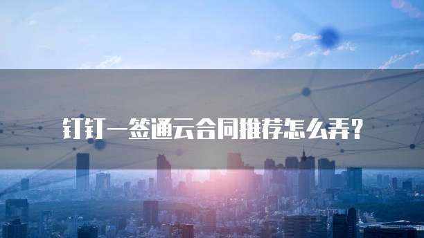 钉钉一签通云合同推荐怎么弄?