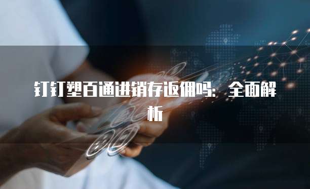 钉钉塑百通进销存返佣吗：全面解析