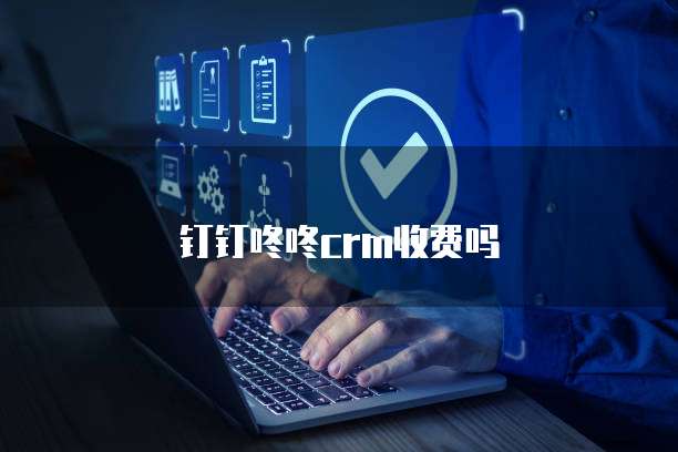 钉钉咚咚crm收费吗
