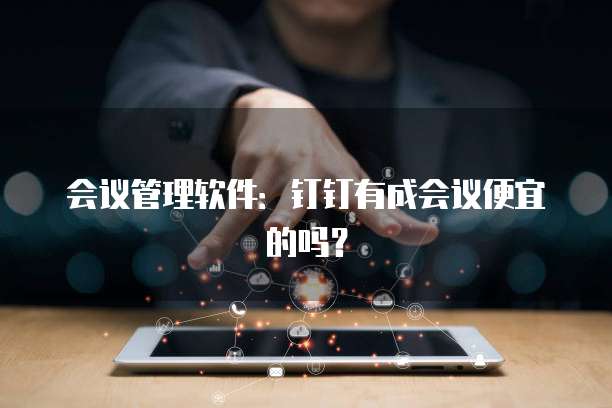 会议管理软件:钉钉有成会议便宜的吗?