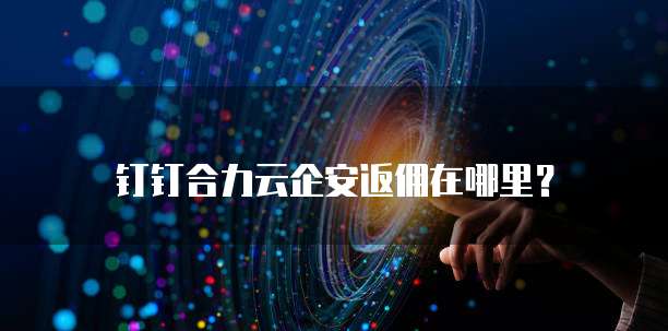 钉钉合力云企安返佣在哪里?