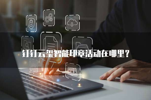 钉钉云玺智能印章活动在哪里？