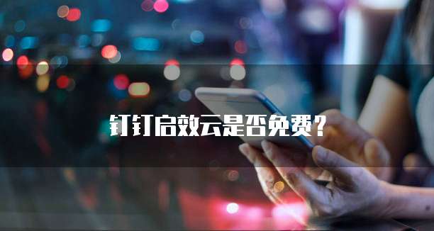 钉钉启效云是否免费?