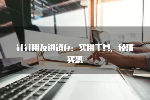 钉钉用友进销存:实用工具,经济实惠