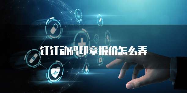 钉钉动码印章报价怎么弄