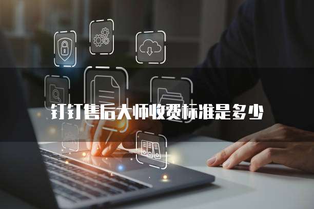 钉钉售后大师收费标准是多少
