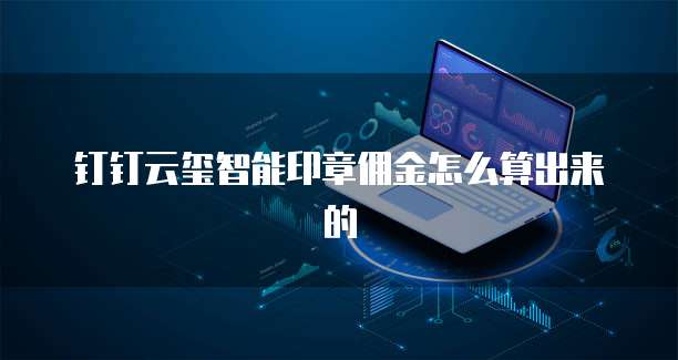 钉钉云玺智能印章佣金怎么算出来的