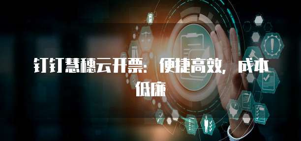 钉钉慧穗云开票:便捷高效,成本低廉
