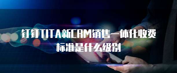 钉钉TITA新CRM销售一体化收费标准是什么级别