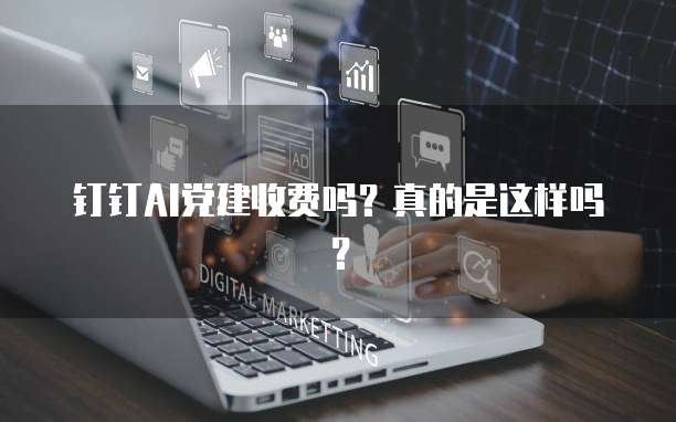 钉钉AI党建收费吗?真的是这样吗?