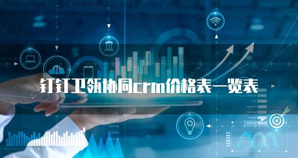 钉钉卫瓴协同crm价格表一览表