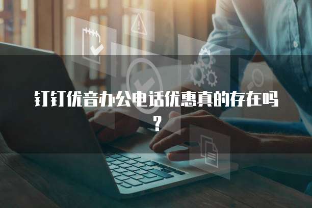 钉钉优音办公电话优惠真的存在吗?