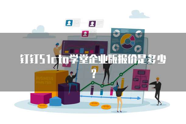 钉钉51cto学堂企业版报价是多少？