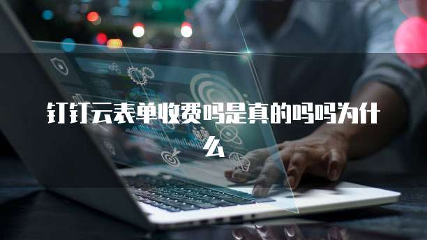 钉钉云表单收费吗是真的吗吗为什么