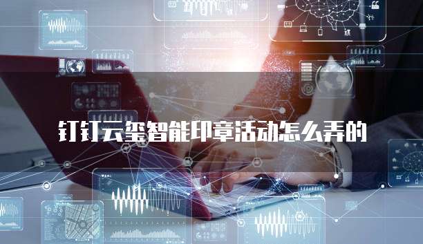 钉钉云玺智能印章活动怎么弄的
