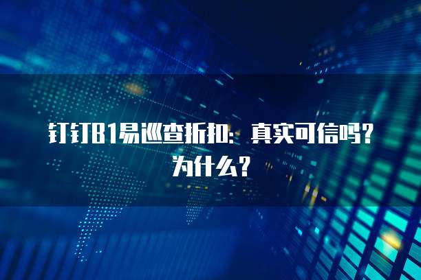 钉钉B1易巡查折扣:真实可信吗?为什么?