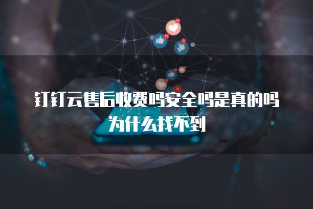 钉钉云售后收费吗安全吗是真的吗为什么找不到