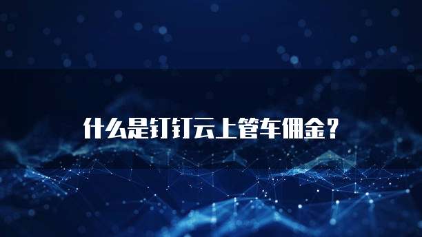 什么是钉钉云上管车佣金？