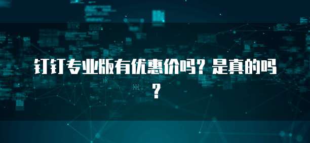 钉钉专业版有优惠价吗?是真的吗?