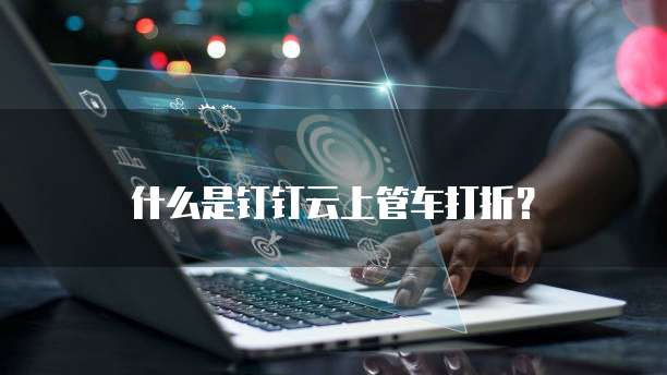 什么是钉钉云上管车打折?
