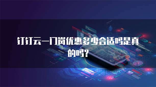钉钉云一门岗优惠多少合适吗是真的吗?