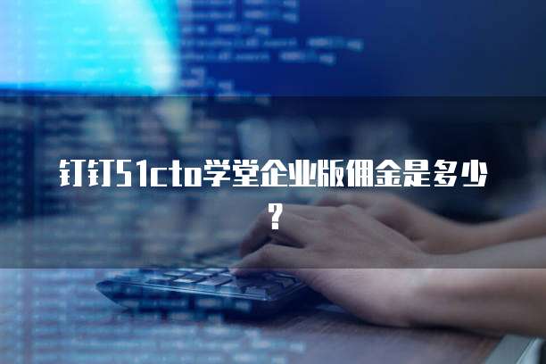 钉钉51cto学堂企业版佣金是多少?