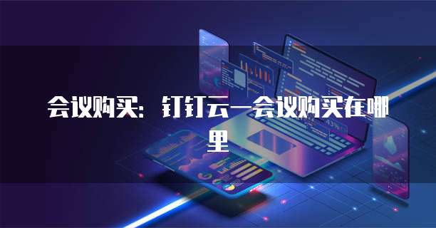 会议购买:钉钉云一会议购买在哪里