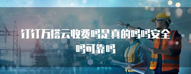 钉钉万搭云收费吗是真的吗吗安全吗可靠吗