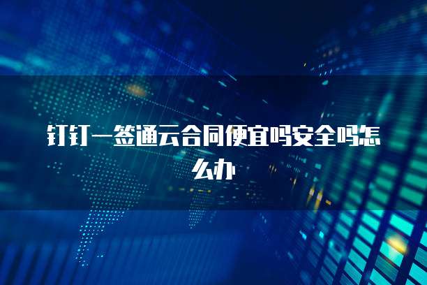 钉钉一签通云合同便宜吗安全吗怎么办