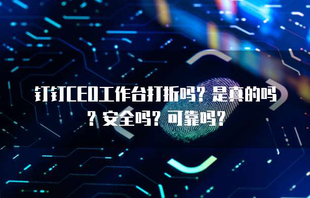 钉钉CEO工作台打折吗?是真的吗?安全吗?可靠吗?