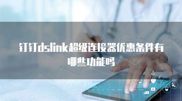 钉钉dslink超级连接器优惠条件有哪些功能吗