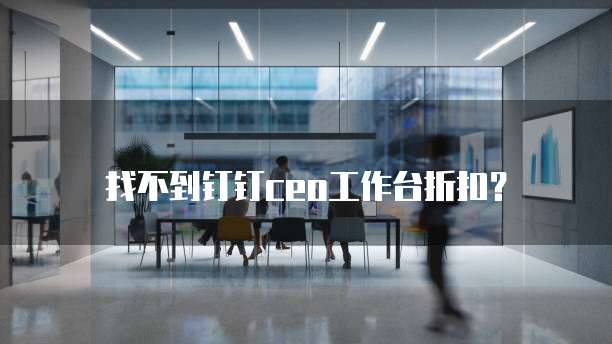 找不到钉钉ceo工作台折扣？