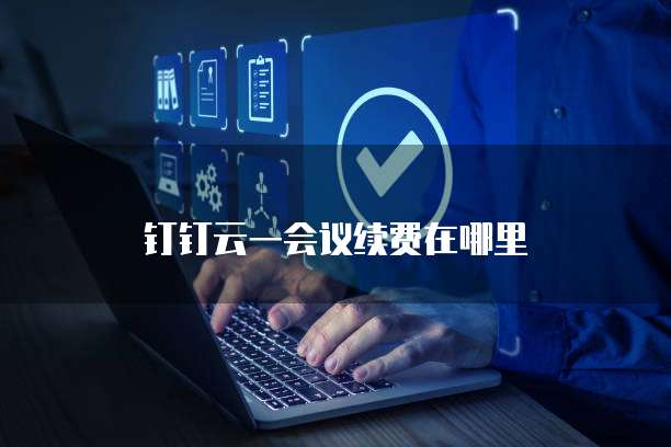 钉钉云一会议续费在哪里