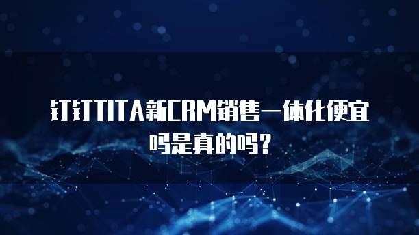 钉钉TITA新CRM销售一体化便宜吗是真的吗?