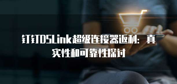 钉钉DSLink超级连接器返利:真实性和可靠性探讨