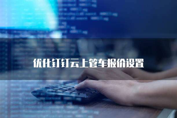 优化钉钉云上管车报价设置