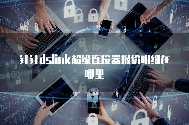 钉钉dslink超级连接器报价明细在哪里