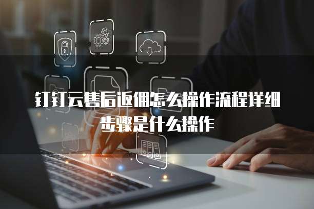 钉钉云售后返佣怎么操作流程详细步骤是什么操作