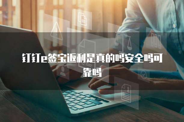 钉钉e签宝返利是真的吗安全吗可靠吗