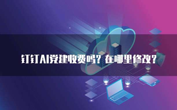 钉钉AI党建收费吗？在哪里修改？