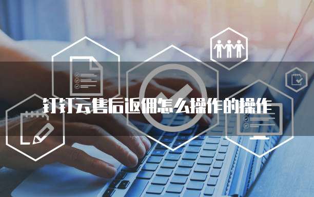 钉钉云售后返佣怎么操作的操作