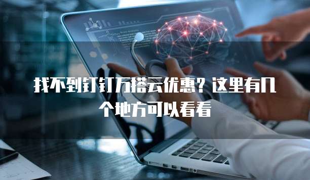 找不到钉钉万搭云优惠？这里有几个地方可以看看