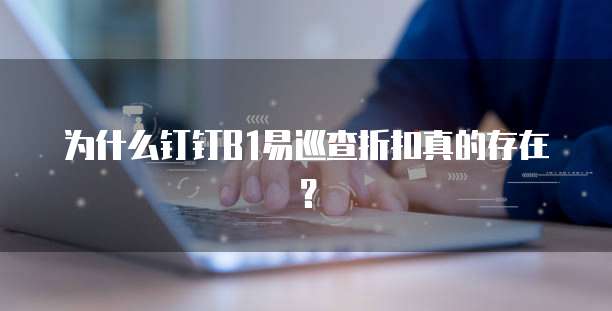 为什么钉钉B1易巡查折扣真的存在？