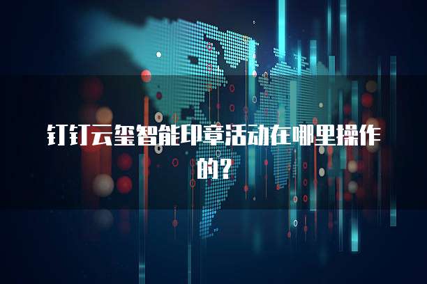 钉钉云玺智能印章活动在哪里操作的？