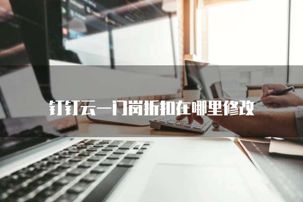 钉钉云一门岗折扣在哪里修改
