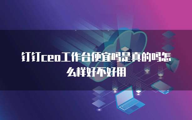钉钉ceo工作台便宜吗是真的吗怎么样好不好用