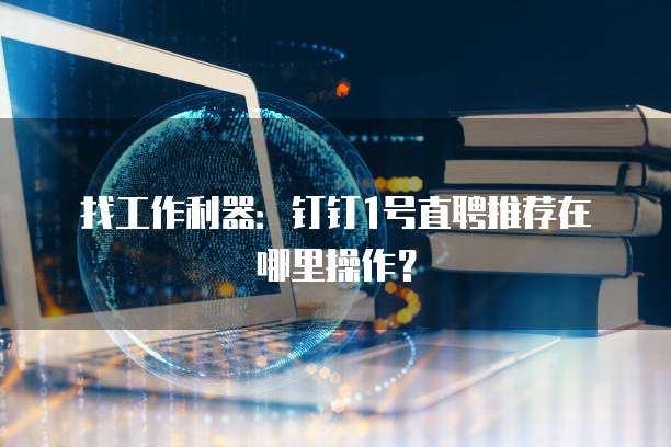 找工作利器：钉钉1号直聘推荐在哪里操作？