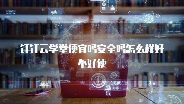 钉钉云学堂便宜吗安全吗怎么样好不好使